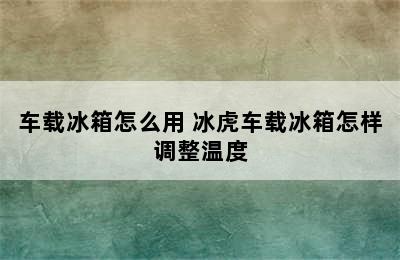 车载冰箱怎么用 冰虎车载冰箱怎样调整温度